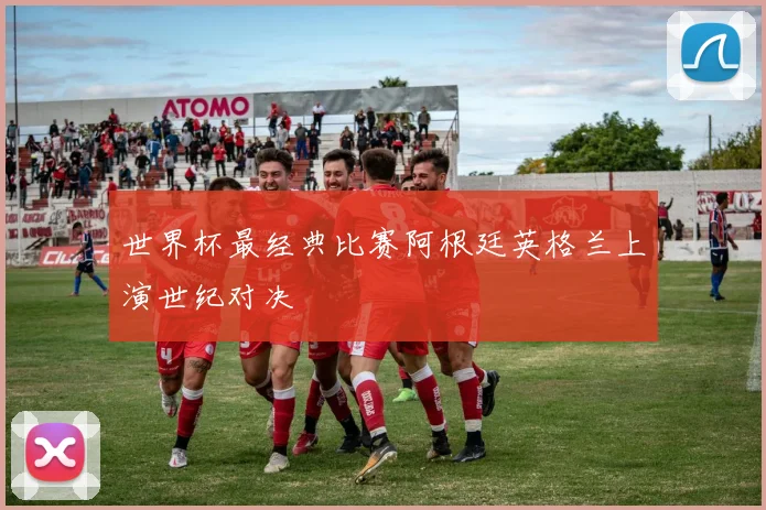 世界杯最经典比赛阿根廷英格兰上演世纪对决