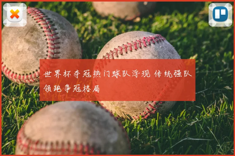 世界杯夺冠热门球队浮现 传统强队领跑争冠格局