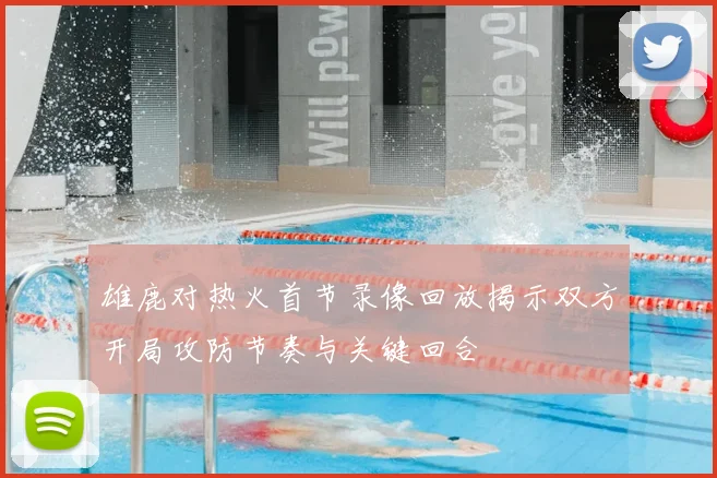 雄鹿对热火首节录像回放揭示双方开局攻防节奏与关键回合