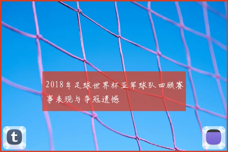 2018年足球世界杯亚军球队回顾赛事表现与争冠遗憾