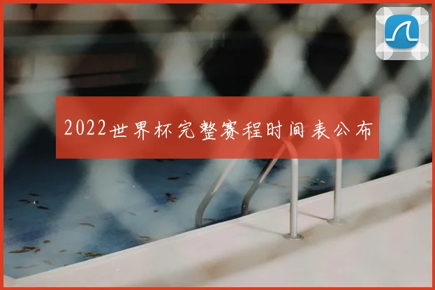 2022世界杯完整赛程时间表公布