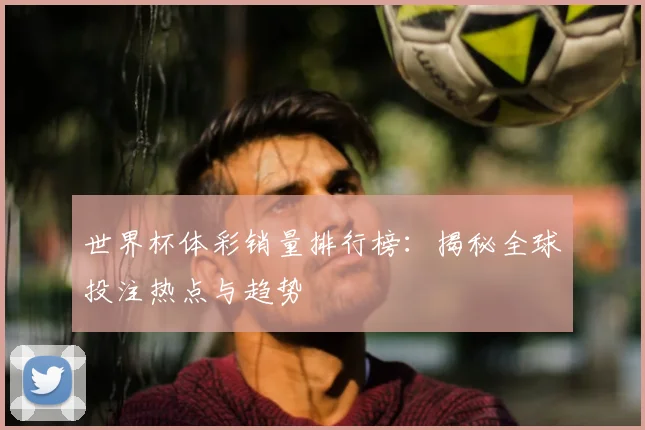世界杯体彩销量排行榜：揭秘全球投注热点与趋势