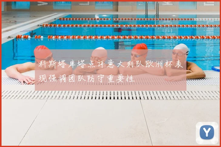 科斯塔库塔点评意大利队欧洲杯表现强调团队防守重要性