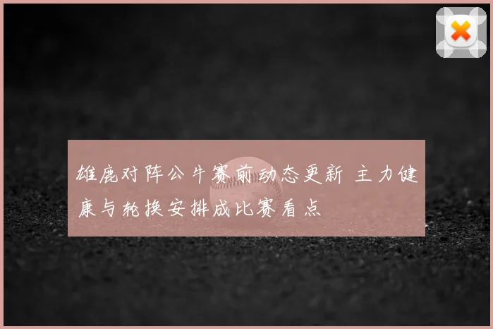 雄鹿对阵公牛赛前动态更新 主力健康与轮换安排成比赛看点