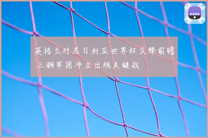 英格兰对尼日利亚世界杯交锋前瞻 三狮军团冲击出线关键战