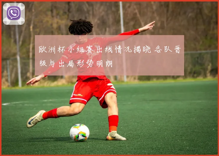 欧洲杯小组赛出线情况揭晓 各队晋级与出局形势明朗