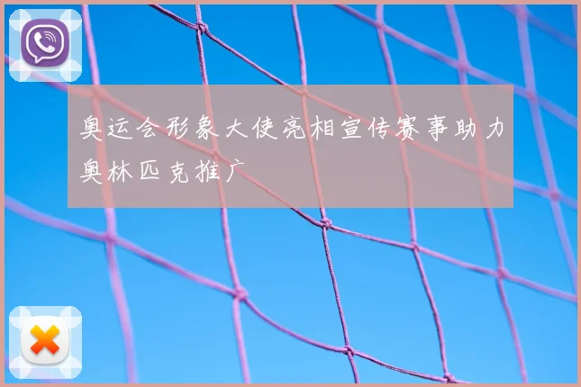 奥运会形象大使亮相宣传赛事助力奥林匹克推广