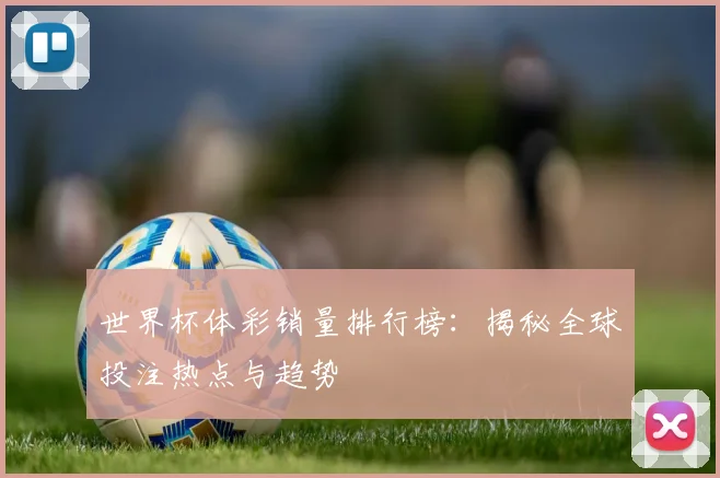 世界杯体彩销量排行榜:揭秘全球投注热点与趋势