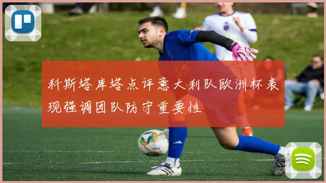 科斯塔库塔点评意大利队欧洲杯表现强调团队防守重要性