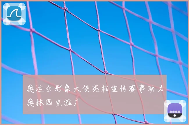奥运会形象大使亮相宣传赛事助力奥林匹克推广