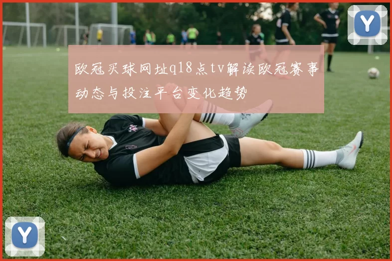 欧冠买球网址q18点tv解读欧冠赛事动态与投注平台变化趋势