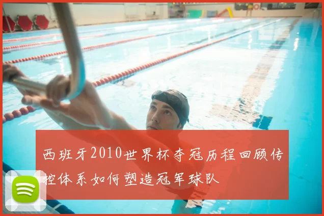 西班牙2010世界杯夺冠历程回顾传控体系如何塑造冠军球队