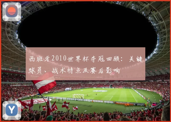 西班牙2010世界杯夺冠回顾：关键球员、战术特点及赛后影响
