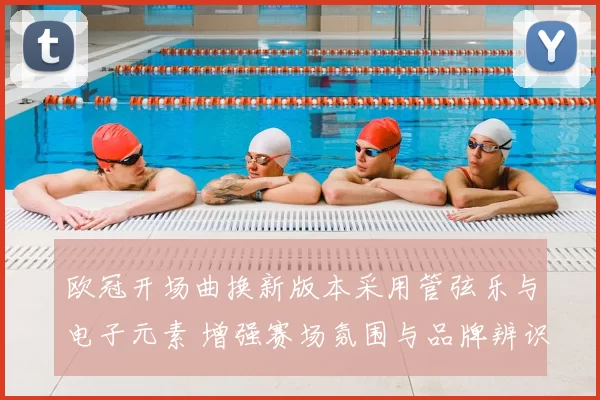 欧冠开场曲换新版本采用管弦乐与电子元素 增强赛场氛围与品牌辨识度