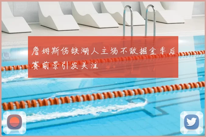 詹姆斯伤缺湖人主场不敌掘金季后赛前景引发关注