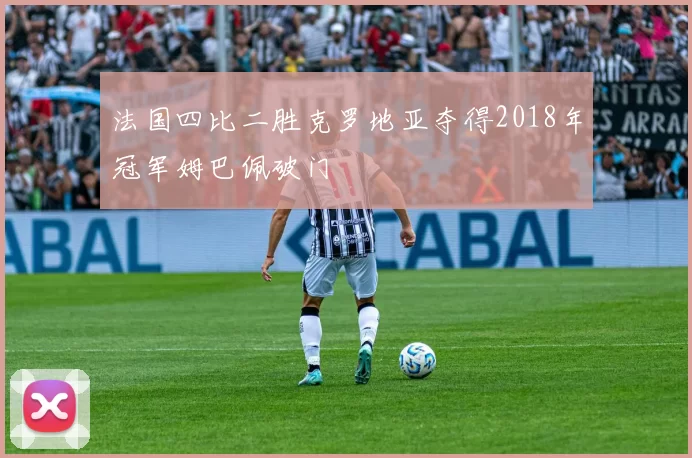 法国四比二胜克罗地亚夺得2018年冠军姆巴佩破门