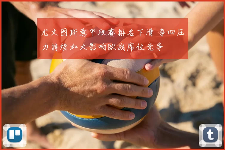 尤文图斯意甲联赛排名下滑 争四压力持续加大影响欧战席位竞争