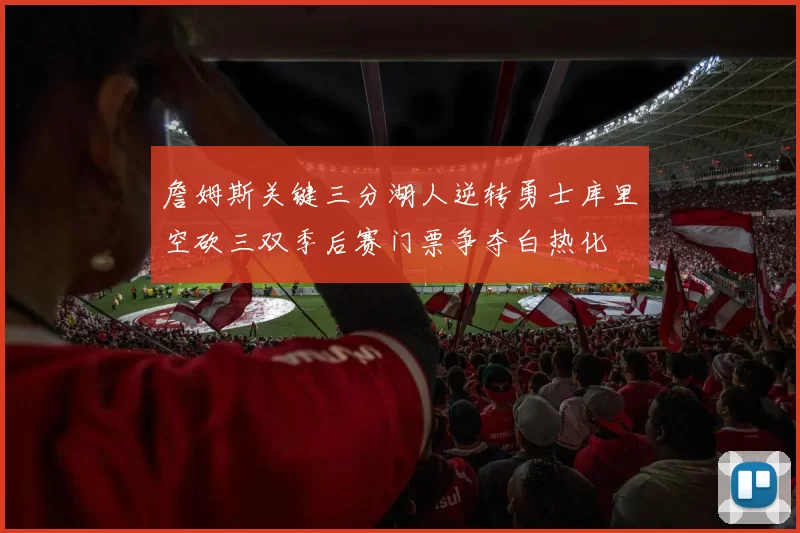 詹姆斯关键三分湖人逆转勇士库里空砍三双季后赛门票争夺白热化