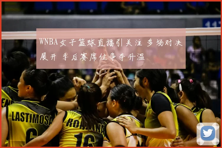 WNBA女子篮球直播引关注 多场对决展开 季后赛席位争夺升温