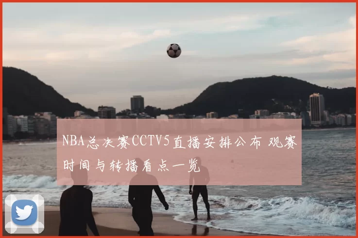 NBA总决赛CCTV5直播安排公布 观赛时间与转播看点一览