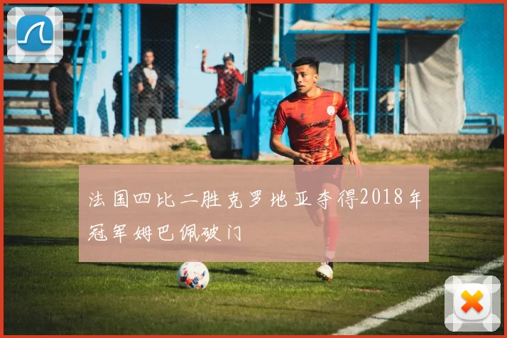 法国四比二胜克罗地亚夺得2018年冠军姆巴佩破门