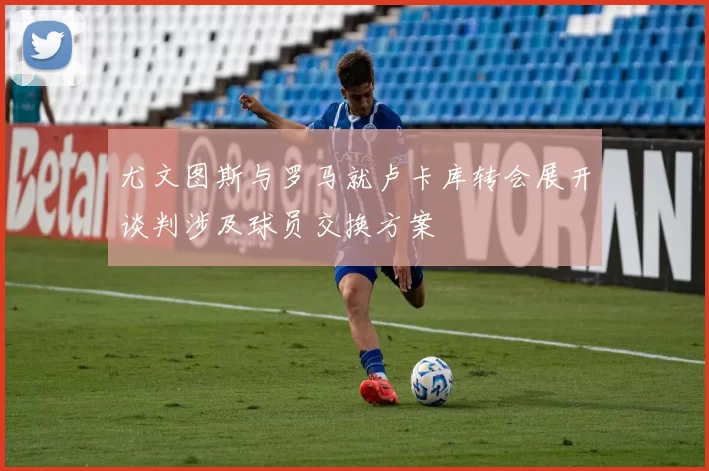 尤文图斯与罗马就卢卡库转会展开谈判涉及球员交换方案