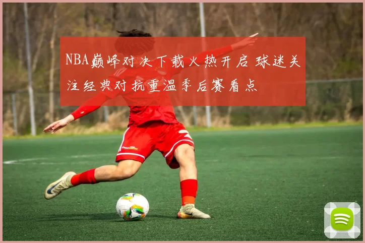 NBA巅峰对决下载火热开启 球迷关注经典对抗重温季后赛看点