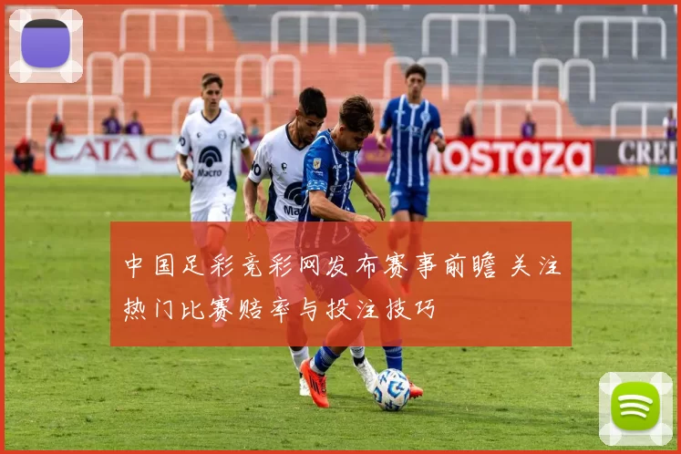 中国足彩竞彩网发布赛事前瞻 关注热门比赛赔率与投注技巧