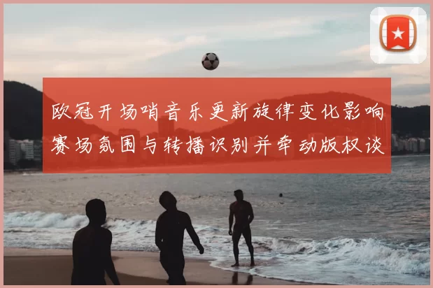 欧冠开场哨音乐更新旋律变化影响赛场氛围与转播识别并牵动版权谈判