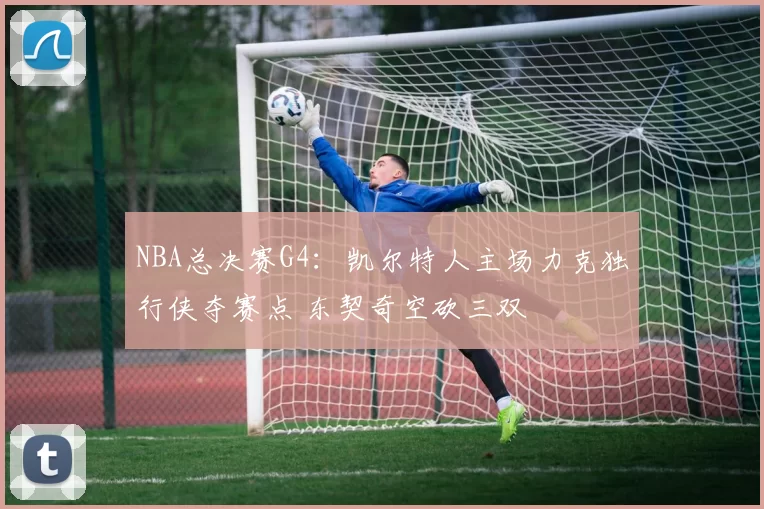 NBA总决赛G4：凯尔特人主场力克独行侠夺赛点 东契奇空砍三双