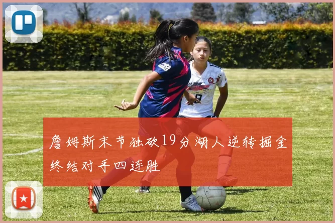 詹姆斯末节独砍19分湖人逆转掘金终结对手四连胜