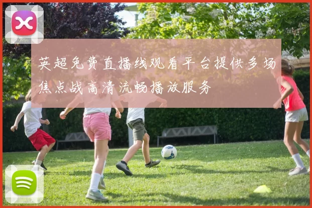 英超免费直播线观看平台提供多场焦点战高清流畅播放服务