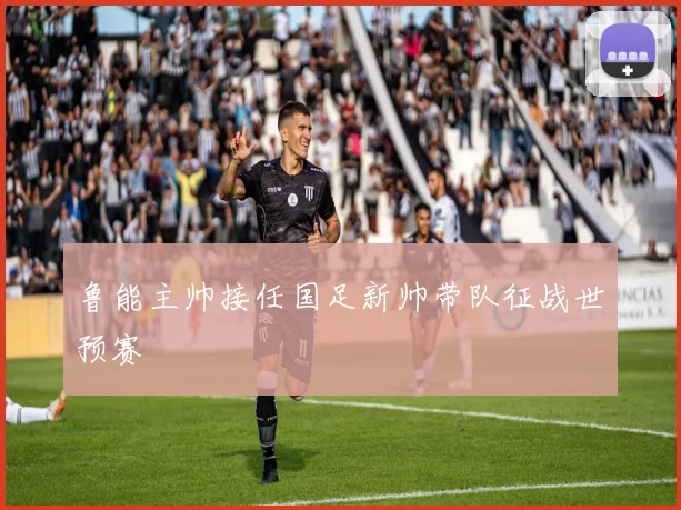 鲁能主帅接任国足新帅带队征战世预赛