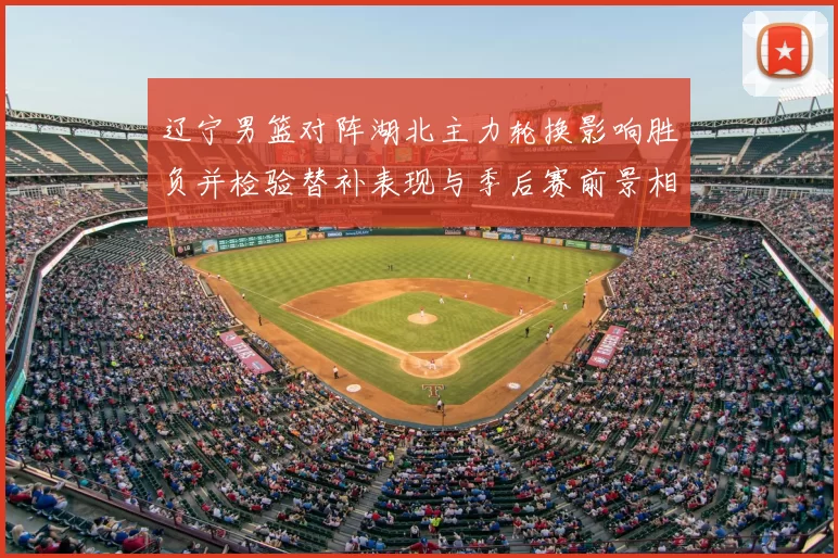 辽宁男篮对阵湖北主力轮换影响胜负并检验替补表现与季后赛前景相关