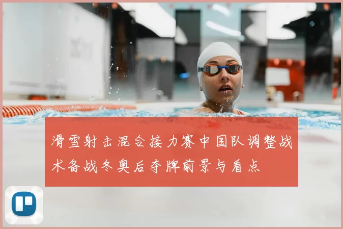 滑雪射击混合接力赛中国队调整战术备战冬奥后夺牌前景与看点