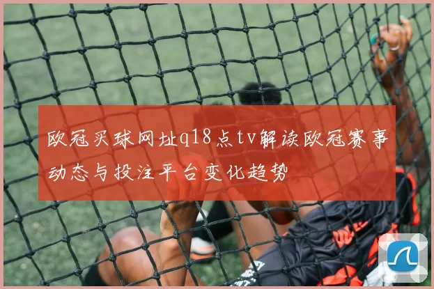 欧冠买球网址q18点tv解读欧冠赛事动态与投注平台变化趋势