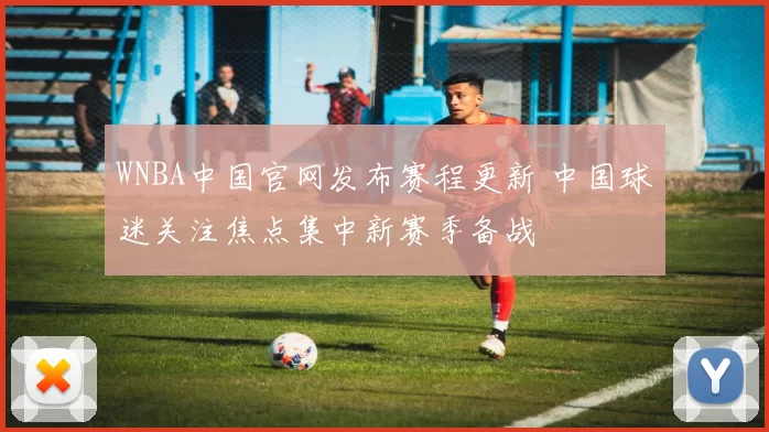 WNBA中国官网发布赛程更新 中国球迷关注焦点集中新赛季备战