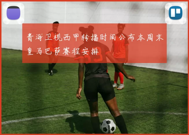 青海卫视西甲转播时间公布本周末皇马巴萨赛程安排