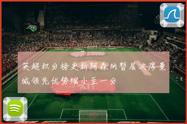 英超积分榜更新阿森纳暂居次席曼城领先优势缩小至一分