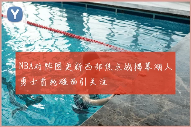 NBA对阵图更新西部焦点战揭幕湖人勇士首轮碰面引关注