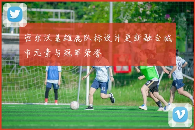 密尔沃基雄鹿队标设计更新融合城市元素与冠军荣誉