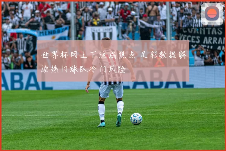 世界杯网上下注成焦点 足彩数据解读热门球队冷门风险