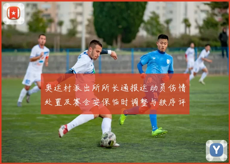 奥运村派出所所长通报运动员伤情处置及赛会安保临时调整与秩序评估