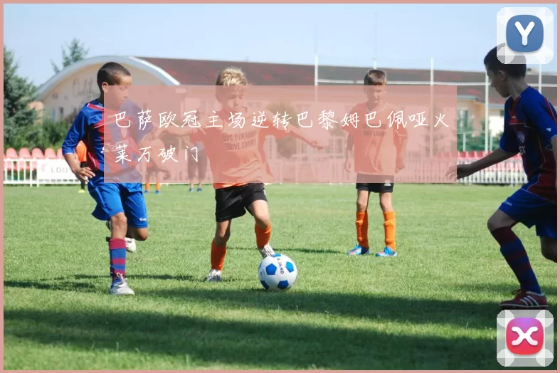 巴萨欧冠主场逆转巴黎姆巴佩哑火莱万破门