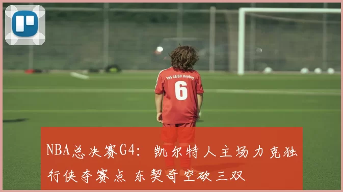 NBA总决赛G4：凯尔特人主场力克独行侠夺赛点 东契奇空砍三双