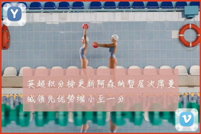 英超积分榜更新阿森纳暂居次席曼城领先优势缩小至一分