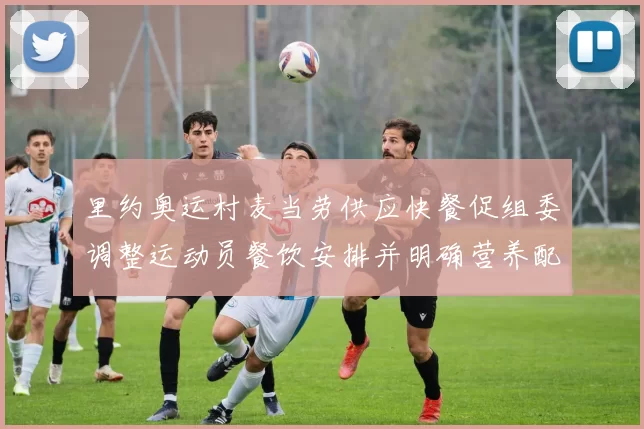 里约奥运村麦当劳供应快餐促组委调整运动员餐饮安排并明确营养配比要求