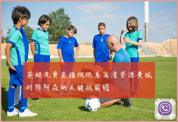 英超免费直播线观看高清资源曼城对阵阿森纳关键战前瞻