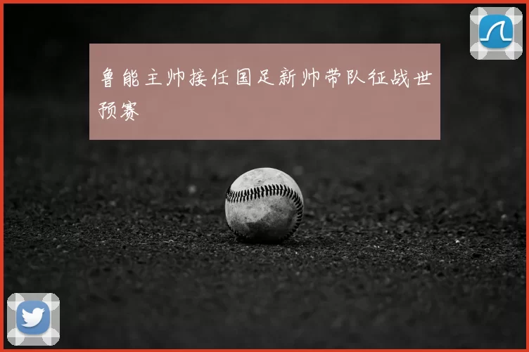 鲁能主帅接任国足新帅带队征战世预赛