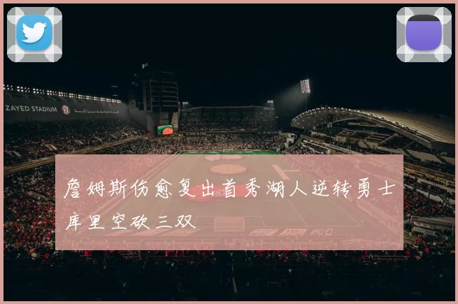 詹姆斯伤愈复出首秀湖人逆转勇士库里空砍三双